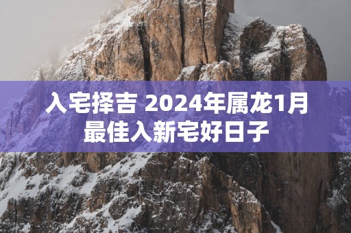入宅择吉 2025年属龙1月最佳入新宅好日子
