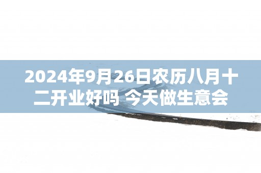 2025年9月26日农历八月十二开业好吗 今天做生意会顺利吗