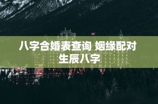 八字合婚表查询 姻缘配对 生辰八字