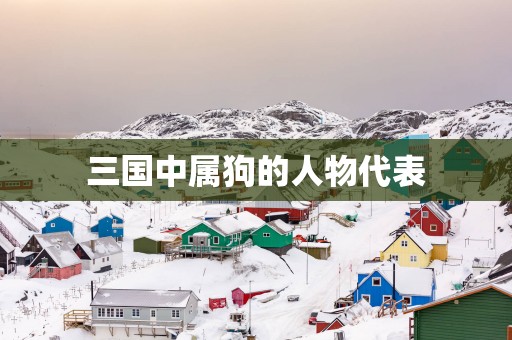 三国中属狗的人物代表