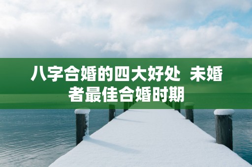 八字合婚的四大好处  未婚者最佳合婚时期
