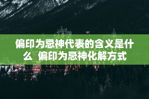 偏印为忌神代表的含义是什么  偏印为忌神化解方式
