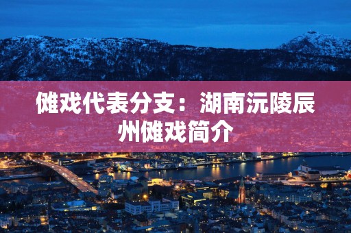 傩戏代表分支：湖南沅陵辰州傩戏简介