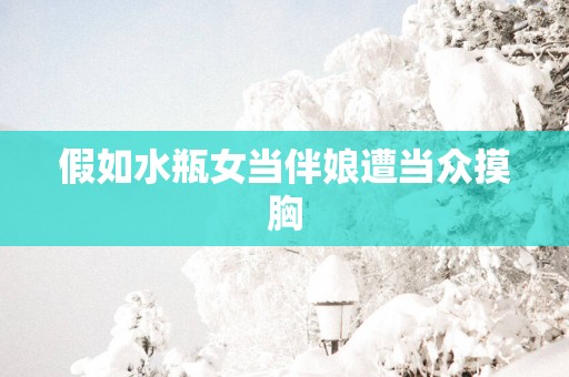 假如水瓶女当伴娘遭当众摸胸