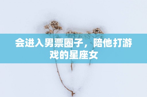 会进入男票圈子，陪他打游戏的星座女