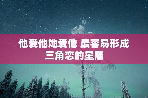 他爱他她爱他 最容易形成三角恋的星座
