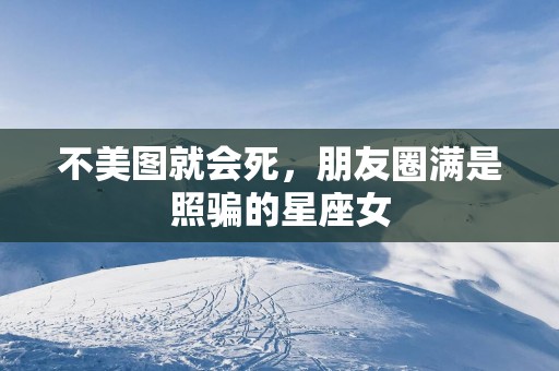 不美图就会死，朋友圈满是照骗的星座女