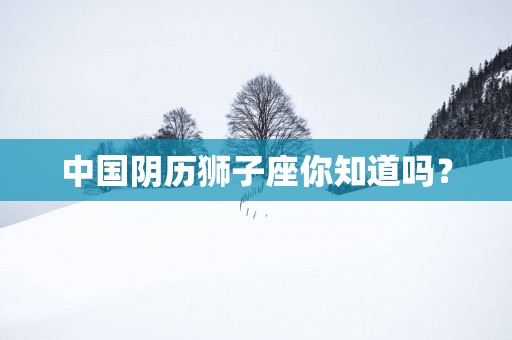 中国阴历狮子座你知道吗？