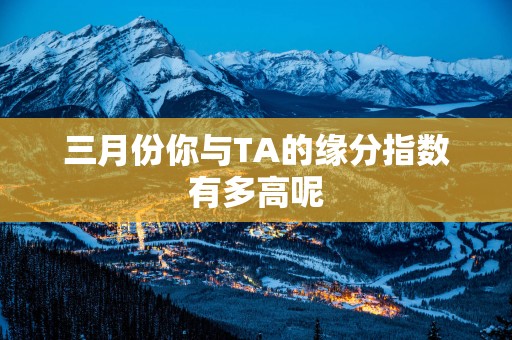 三月份你与TA的缘分指数有多高呢