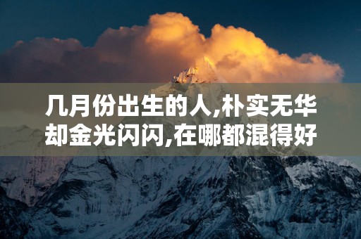 几月份出生的人,朴实无华却金光闪闪,在哪都混得好,衣食无忧
