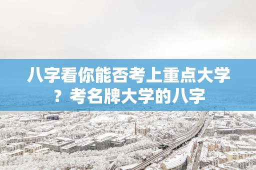 八字看你能否考上重点大学？考名牌大学的八字