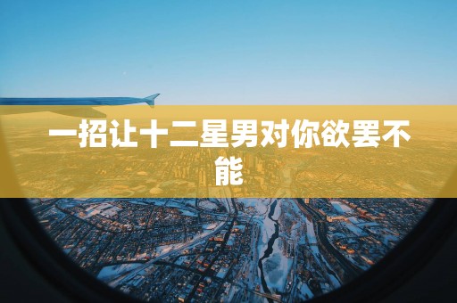 一招让十二星男对你欲罢不能
