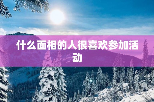 什么面相的人很喜欢参加活动
