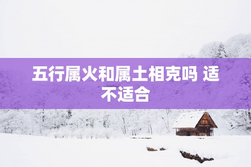 五行属火和属土相克吗 适不适合