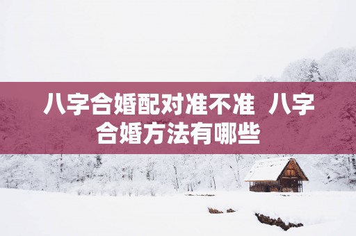 八字合婚配对准不准  八字合婚方法有哪些