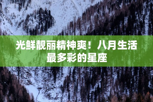 光鲜靓丽精神爽！八月生活最多彩的星座
