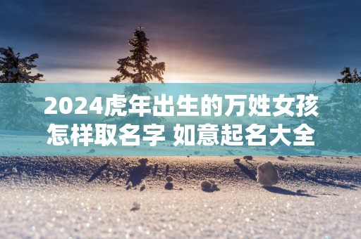 2025蛇年出生的万姓女孩怎样取名字 如意起名大全