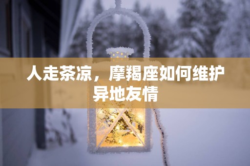 人走茶凉，摩羯座如何维护异地友情