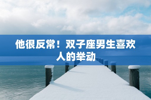 他很反常！双子座男生喜欢人的举动
