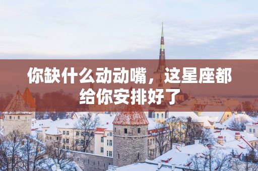 你缺什么动动嘴，这星座都给你安排好了