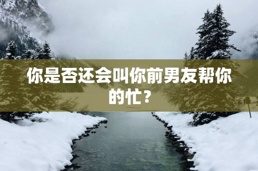 你是否还会叫你前男友帮你的忙？