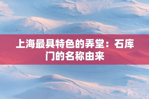 上海最具特色的弄堂：石库门的名称由来