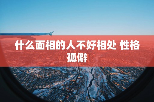 什么面相的人不好相处 性格孤僻
