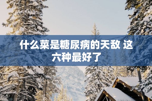 什么菜是糖尿病的天敌 这六种最好了 什么菜是糖尿病的天敌 这六种最好了