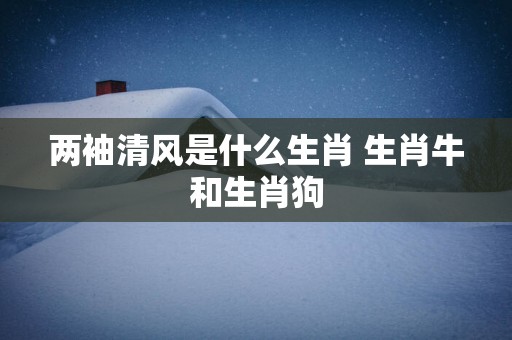 两袖清风是什么生肖 生肖牛和生肖狗