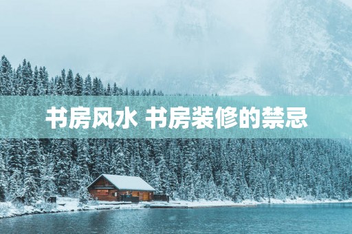 书房风水 书房装修的禁忌