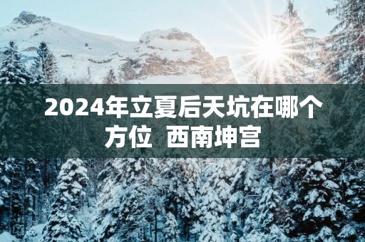 2025年立夏后天坑在哪个方位  西南坤宫