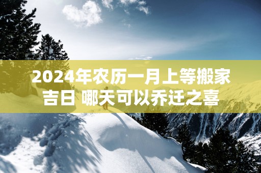 2025年农历一月上等搬家吉日 哪天可以乔迁之喜