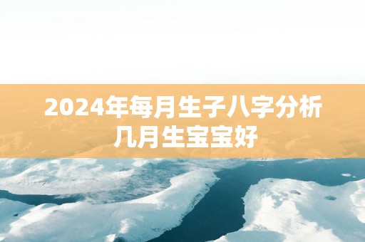 2025年每月生子八字分析 几月生宝宝好
