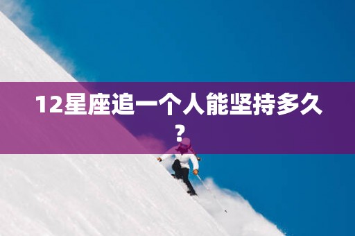 12星座追一个人能坚持多久？