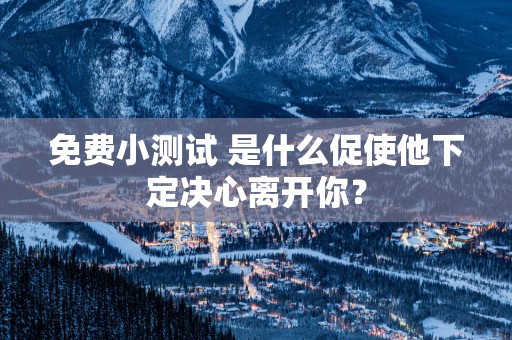 免费小测试 是什么促使他下定决心离开你？