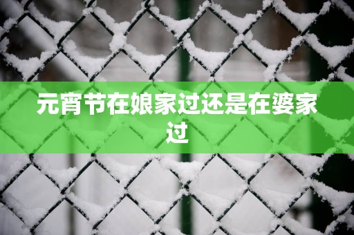 元宵节在娘家过还是在婆家过