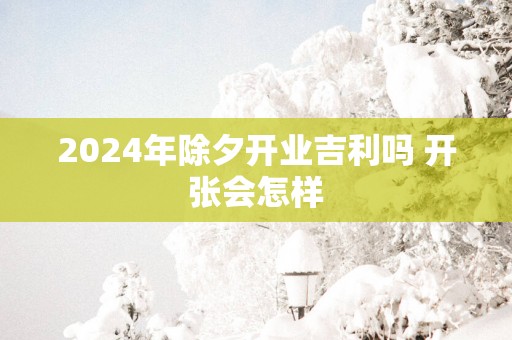 2025年除夕开业吉利吗 开张会怎样