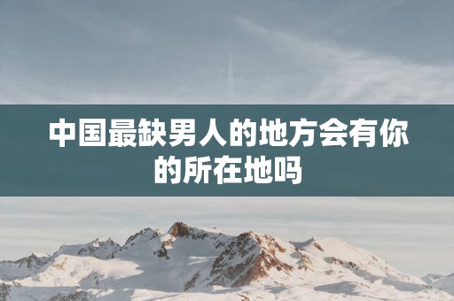 中国最缺男人的地方会有你的所在地吗