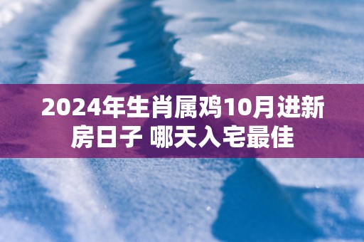 2025年生肖属鸡10月进新房日子 哪天入宅最佳 2025年生肖属鸡10月进新房日子 哪天入宅最佳