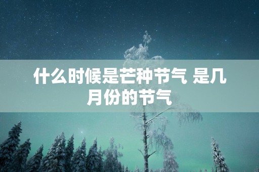 什么时候是芒种节气 是几月份的节气
