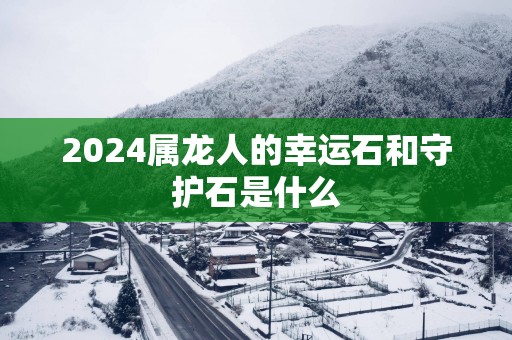 2025属龙人的幸运石和守护石是什么