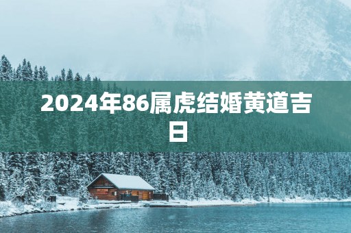 2025年86属虎结婚黄道吉日