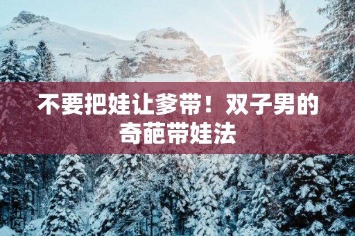 不要把娃让爹带！双子男的奇葩带娃法