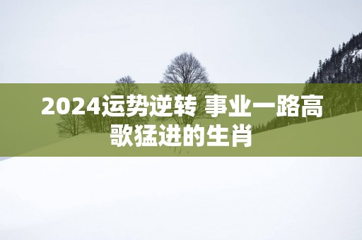 2025运势逆转 事业一路高歌猛进的生肖