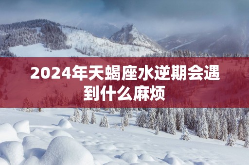 2025年天蝎座水逆期会遇到什么麻烦