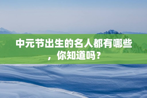 中元节出生的名人都有哪些，你知道吗？