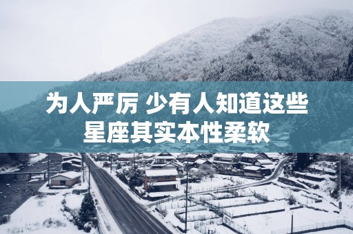 为人严厉 少有人知道这些星座其实本性柔软