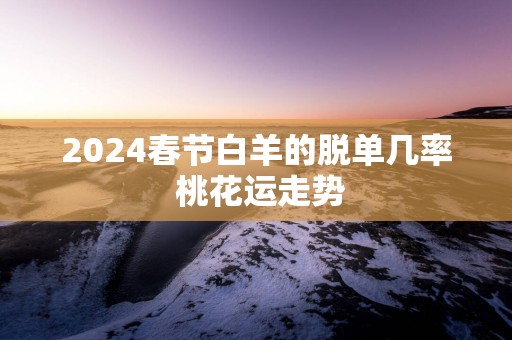 2024春节白羊的脱单几率 桃花运走势