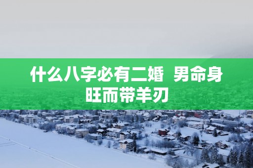 什么八字必有二婚  男命身旺而带羊刃