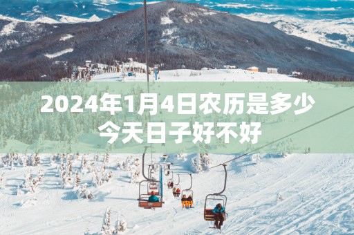 2025年1月4日农历是多少 今天日子好不好
